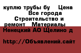 куплю трубы бу  › Цена ­ 10 - Все города Строительство и ремонт » Материалы   . Ненецкий АО,Щелино д.